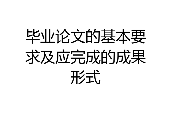 毕业论文的基本要求及应完成的成果形式