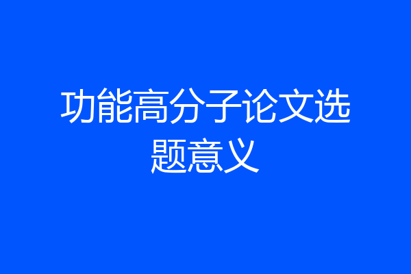 功能高分子论文选题意义