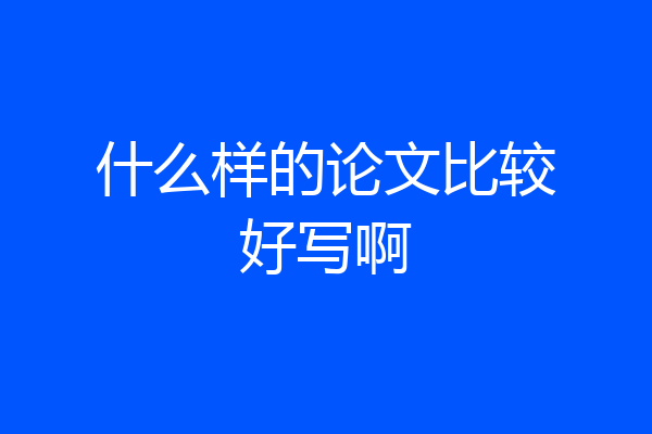 什么样的论文比较好写啊