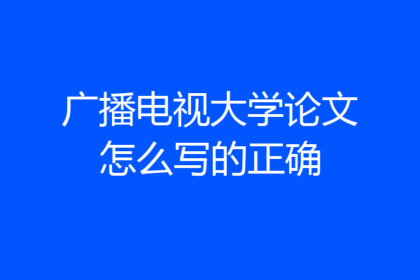 广播电视大学论文怎么写的正确
