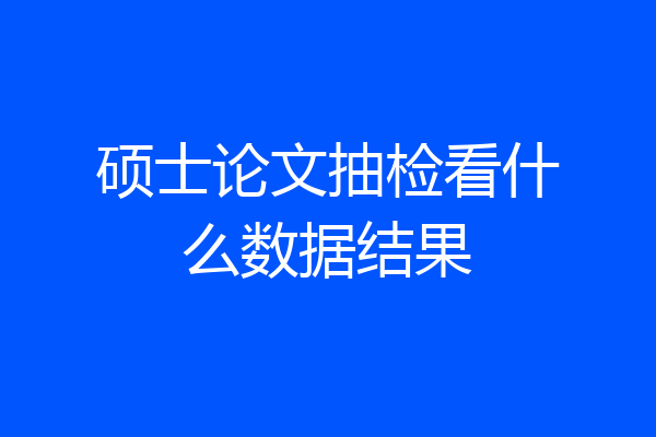硕士论文抽检看什么数据结果