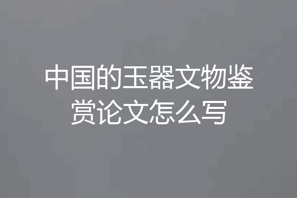 中国的玉器文物鉴赏论文怎么写