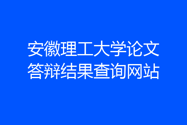 安徽理工大学论文答辩结果查询网站