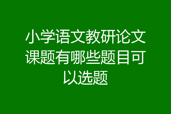 小学语文教研论文课题有哪些题目可以选题