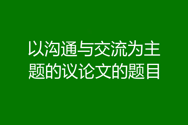 以沟通与交流为主题的议论文的题目