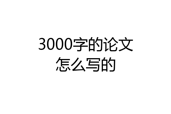 3000字的论文怎么写的