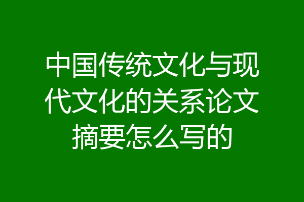 中国传统文化与现代文化的关系论文摘要怎么写的