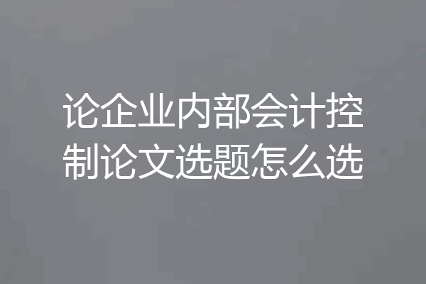 论企业内部会计控制论文选题怎么选
