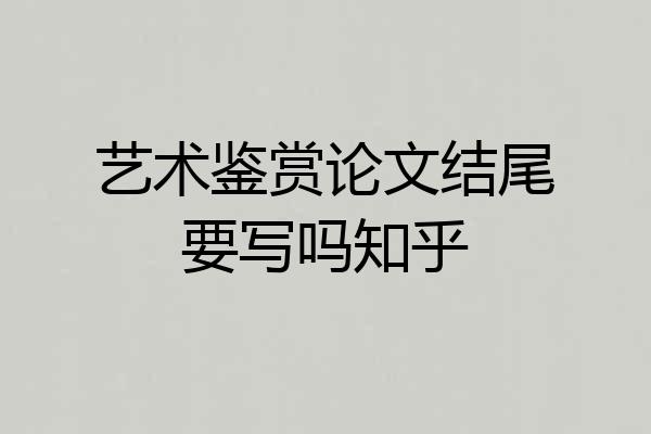 艺术鉴赏论文结尾要写吗知乎