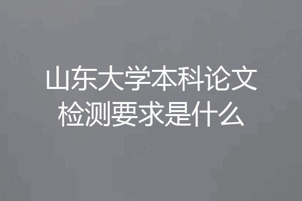 山东大学本科论文检测要求是什么