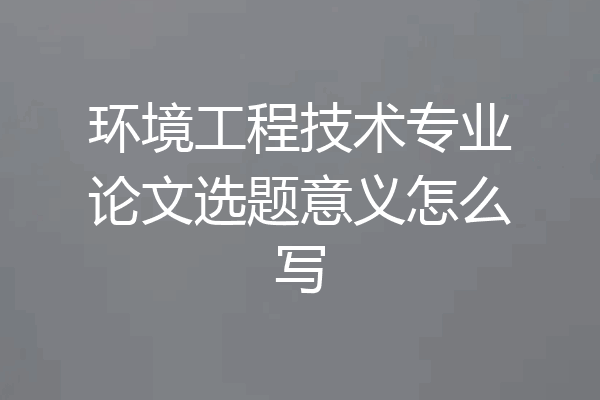 环境工程技术专业论文选题意义怎么写