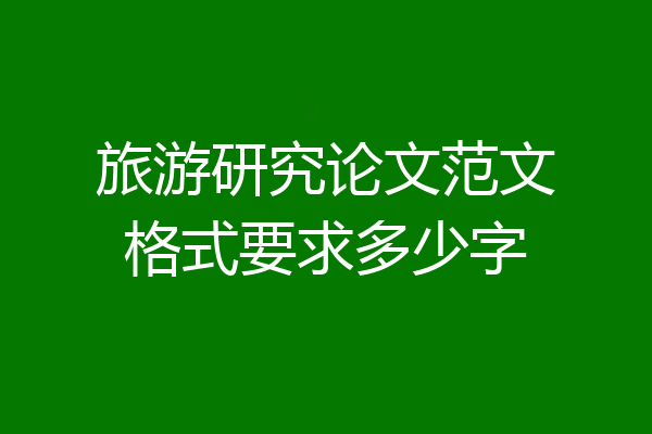 旅游研究论文范文格式要求多少字