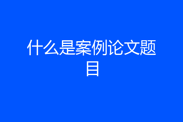 什么是案例论文题目