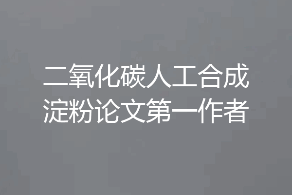 二氧化碳人工合成淀粉论文第一作者