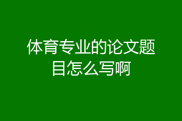 体育专业的论文题目怎么写啊