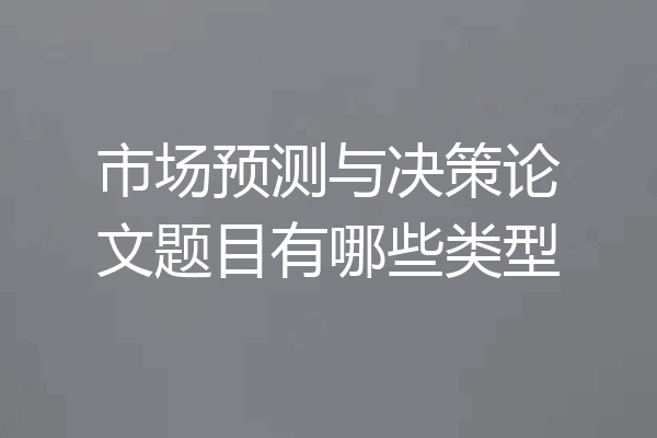 市场预测与决策论文题目有哪些类型