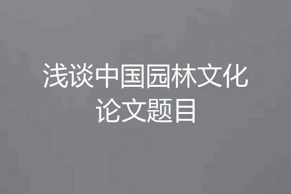 浅谈中国园林文化论文题目