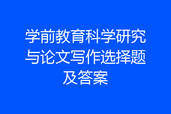 学前教育科学研究与论文写作选择题及答案