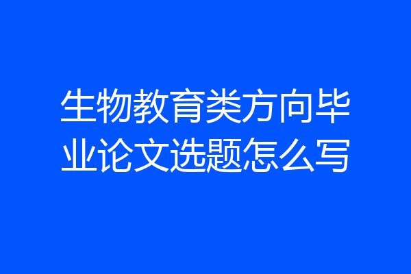 生物教育类方向毕业论文选题怎么写