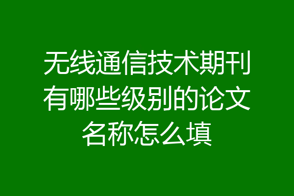 无线通信技术期刊有哪些级别的论文名称怎么填