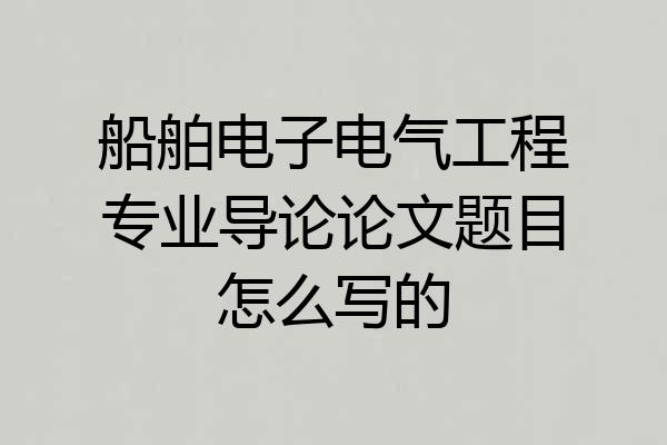 船舶电子电气工程专业导论论文题目怎么写的