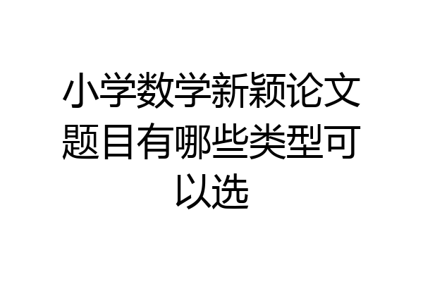 小学数学新颖论文题目有哪些类型可以选