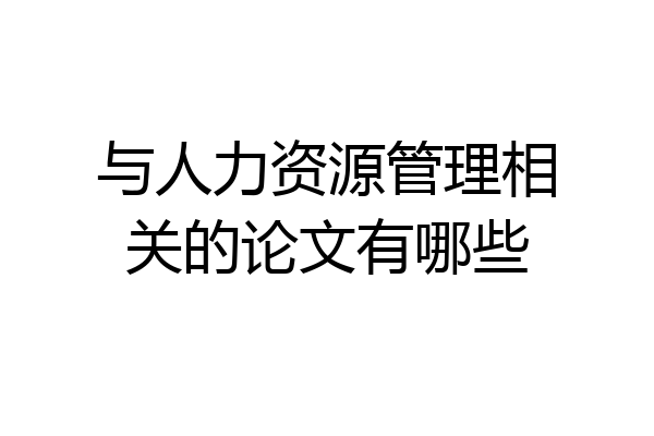 与人力资源管理相关的论文有哪些