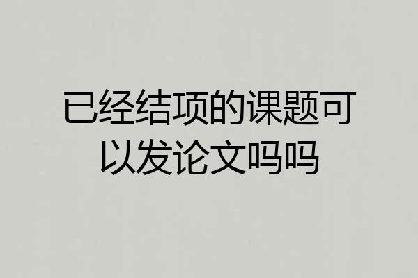 已经结项的课题可以发论文吗吗