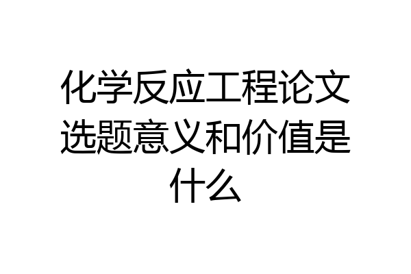化学反应工程论文选题意义和价值是什么