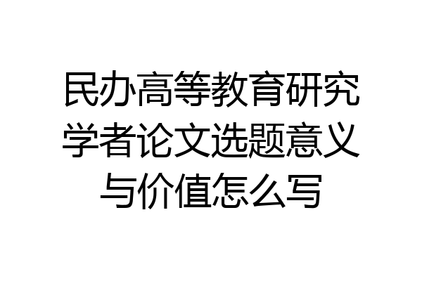 民办高等教育研究学者论文选题意义与价值怎么写