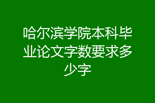 哈尔滨学院本科毕业论文字数要求多少字