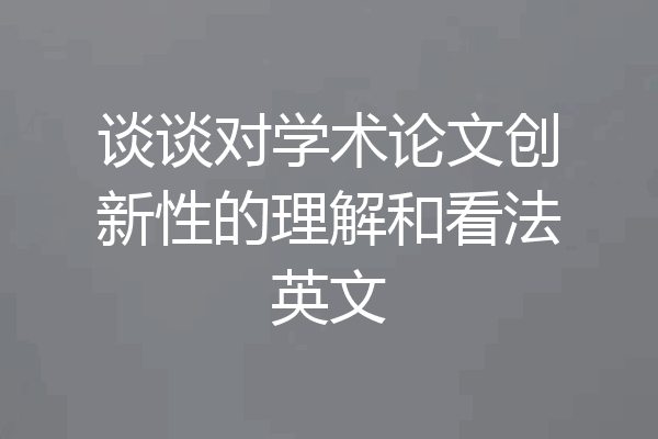 谈谈对学术论文创新性的理解和看法英文