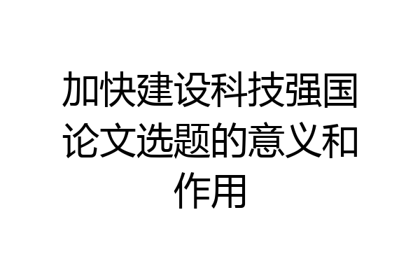 加快建设科技强国论文选题的意义和作用