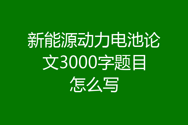 新能源动力电池论文3000字题目怎么写