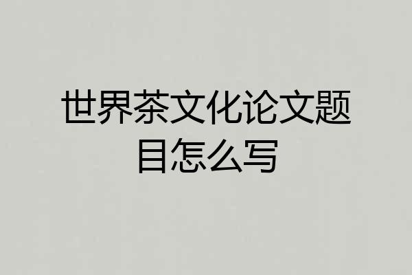世界茶文化论文题目怎么写