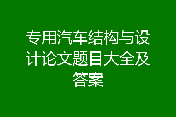 专用汽车结构与设计论文题目大全及答案
