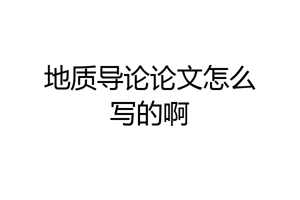 地质导论论文怎么写的啊