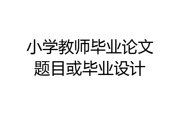 小学教师毕业论文题目或毕业设计