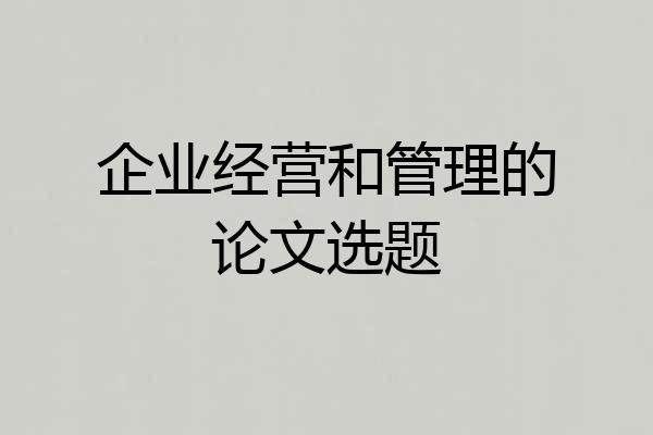 企业经营和管理的论文选题