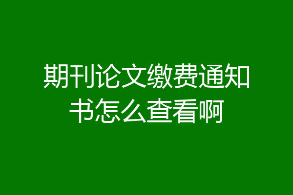 期刊论文缴费通知书怎么查看啊