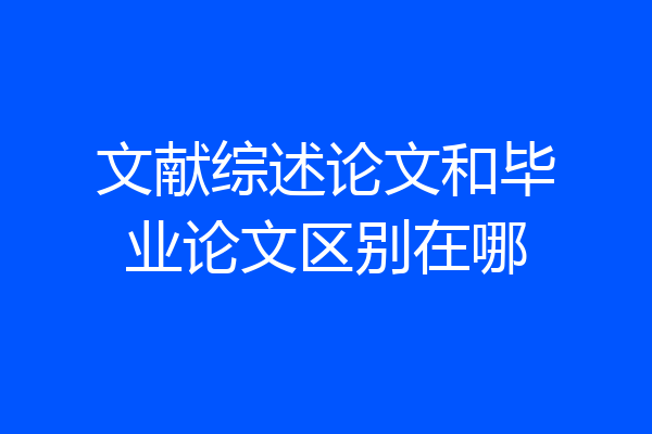 文献综述论文和毕业论文区别在哪