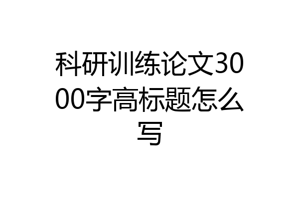 科研训练论文3000字高标题怎么写