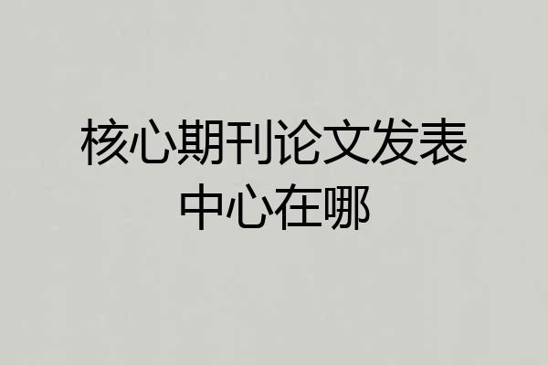 核心期刊论文发表中心在哪