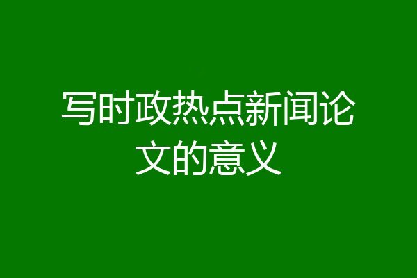 写时政热点新闻论文的意义