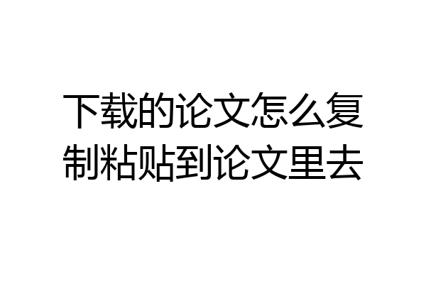 下载的论文怎么复制粘贴到论文里去