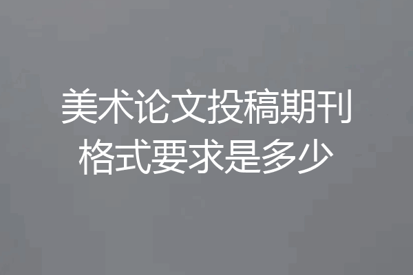 美术论文投稿期刊格式要求是多少