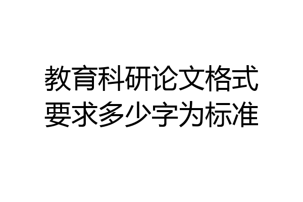 教育科研论文格式要求多少字为标准