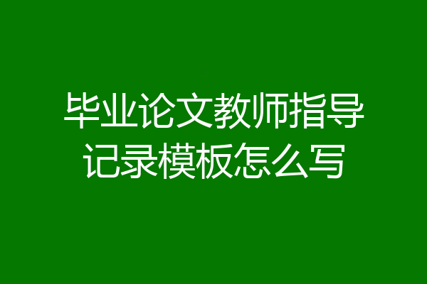 毕业论文教师指导记录模板怎么写