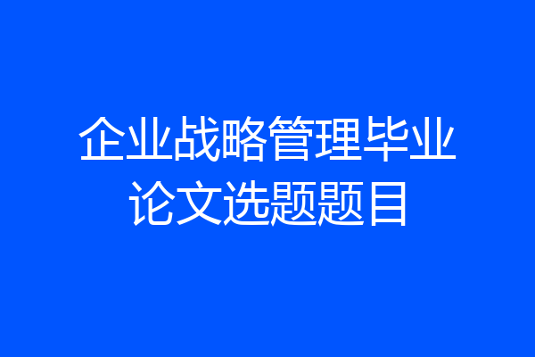 企业战略管理毕业论文选题题目
