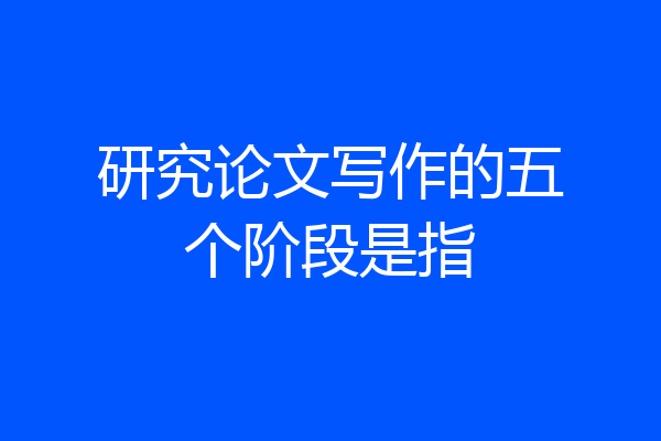 研究论文写作的五个阶段是指